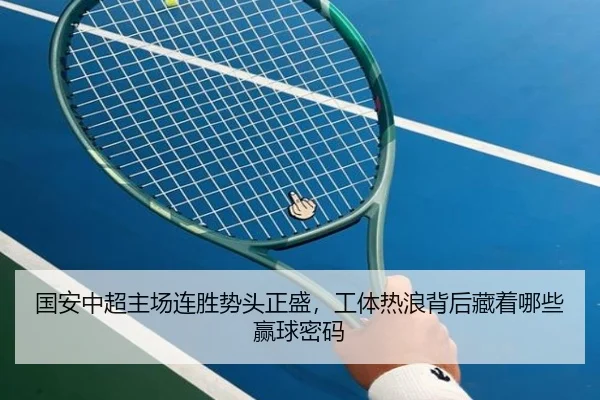 国安中超主场连胜势头正盛，工体热浪背后藏着哪些赢球密码